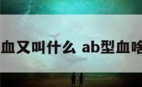 ab型血又叫什么 ab型血啥意思