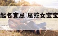 属蛇女宝宝起名宜忌 属蛇女宝宝起名宜忌是什么