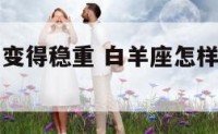 白羊座怎样变得稳重 白羊座怎样变得稳重一点