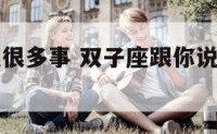 双子座会说很多事 双子座跟你说很多他自己的事情