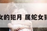 属蛇女的犯月 属蛇女犯月表