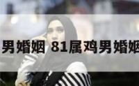 81属鸡男婚姻 81属鸡男婚姻怎么样