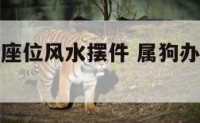 属狗办公室座位风水摆件 属狗办公桌摆放位置