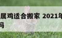 2019年属鸡适合搬家 2021年属鸡适合搬家吗