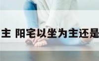 阳宅坐向主 阳宅以坐为主还是以向为主
