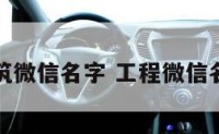 工程建筑微信名字 工程微信名字大全