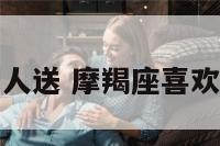 摩羯座喜欢别人送 摩羯座喜欢别人送礼物吗