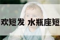 水瓶座喜欢短发 水瓶座短发好看吗