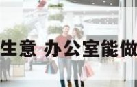 办公室能做的生意 办公室能做的生意有哪些