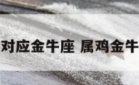 生肖鸡对应金牛座 属鸡金牛座配对