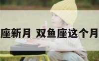 双鱼座座新月 双鱼座这个月怎么样