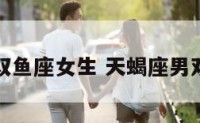 天蝎座男双鱼座女生 天蝎座男双鱼女感情
