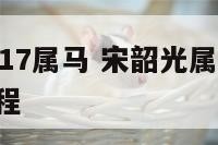 宋韶光2017属马 宋韶光属马2022年运势及运程