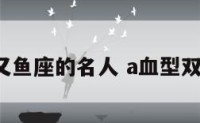 a型又鱼座的名人 a血型双鱼座