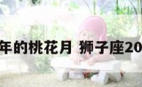 狮子座今年的桃花月 狮子座2021年桃花