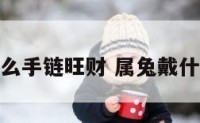 属兔佩戴什么手链旺财 属兔戴什么手链转运