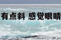 感觉眼睛看人有点斜 感觉眼睛看人有点斜怎么办