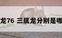 三属龙76 三属龙分别是哪三属