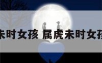 属虎未时女孩 属虎未时女孩学业