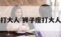 狮子座打大人 狮子座打大人怎么办