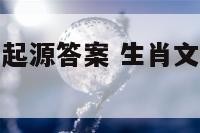 生肖文化及其起源答案 生肖文化的起源及其发展