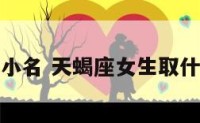 天蝎座女生小名 天蝎座女生取什么名字好听