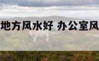 办公室什么地方风水好 办公室风水最好的地方