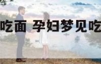 孕妇周公解梦吃面 孕妇梦见吃面条是什么预兆
