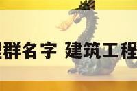 建筑工程群名字 建筑工程微信群名