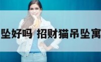 招财猫吊坠好吗 招财猫吊坠寓意是什么