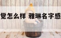 雅琳名字感觉怎么样 雅琳名字感觉怎么样好听