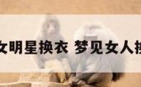 梦见女明星换衣 梦见女人换胸罩
