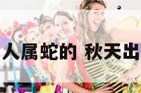 秋天出生的人属蛇的 秋天出生的属蛇女