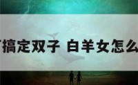 白羊座如何搞定双子 白羊女怎么搞定双子男
