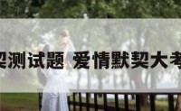 爱情默契测试题 爱情默契大考验 测试