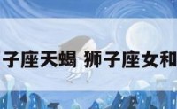 女狮子座天蝎 狮子座女和天蝎