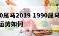 1990属马2019 1990属马2025年运势如何