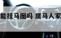 属马人家里能挂马图吗 属马人家里能挂马图吗吉利吗