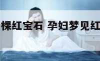 孕妇梦见一棵红宝石 孕妇梦见红石榴会生男生女?