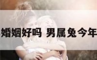男属兔今年婚姻好吗 男属兔今年婚姻怎么样