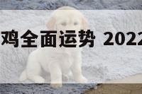 2022年属鸡全面运势 2022年属鸡运势详解