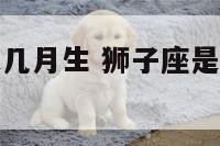狮子座阴历是几月生 狮子座是阴历几月到几月几日日