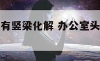 办公室头顶有竖梁化解 办公室头顶有横梁什么意思