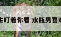 水瓶座男生盯着你看 水瓶男喜欢盯着你看
