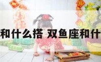 双鱼座和什么搭 双鱼座和什么搭配