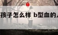 b型血对生孩子怎么样 b型血的人生孩子是什么血