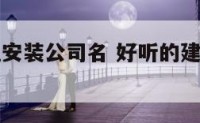好听的建筑安装公司名 好听的建筑安装公司名字