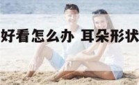 耳朵形状不好看怎么办 耳朵形状不一样民间说法