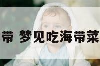 解梦吃海带 梦见吃海带菜怎么回事