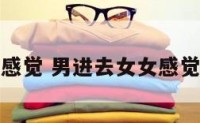 男进去女女感觉 男进去女女感觉是怎么回事